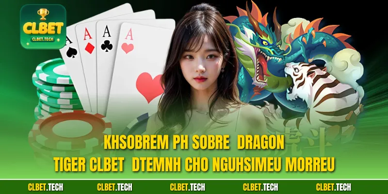 Khsobrem ph sobre  Dragon Tiger CLBET  dtemnh cho ngUhsimeu morreu
