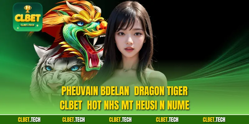 Pheuvain bdelan  Dragon Tiger CLBET  hot nhs mt heusi n nume