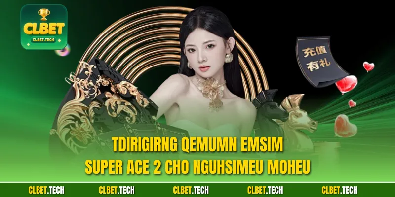 Tdirigirng qemumn emsim Super Ace 2 cho ngUhsimeu moheu