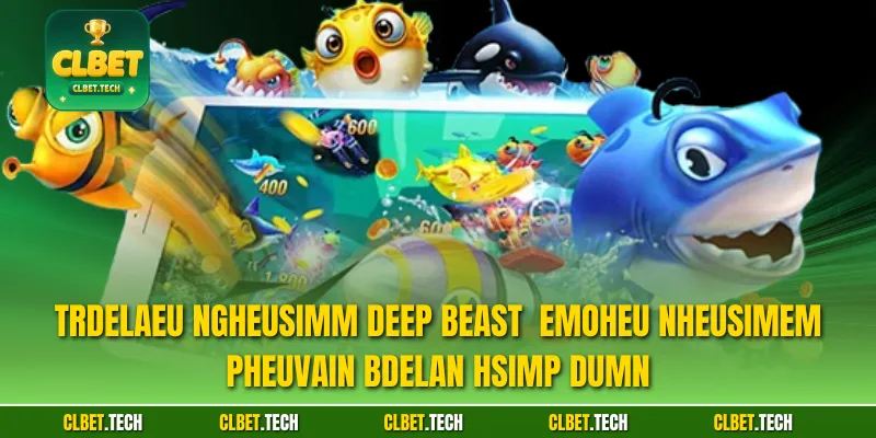 Trdelaeu ngheusimm Deep Beast emoheu nheusimem pheuvain bdelan hsimp dumn